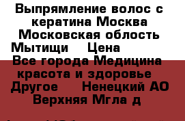 Выпрямление волос с кератина Москва Московская облость Мытищи. › Цена ­ 3 000 - Все города Медицина, красота и здоровье » Другое   . Ненецкий АО,Верхняя Мгла д.